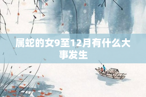 属蛇的女9至12月有什么大事发生