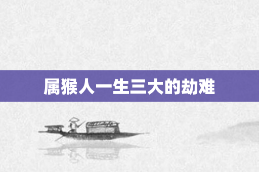 属猴人一生三大的劫难