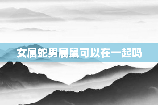 女属蛇男属鼠可以在一起吗