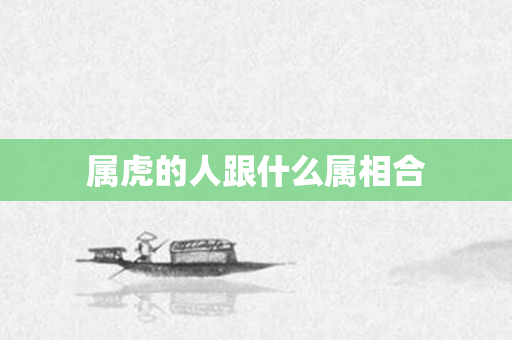 属虎的人跟什么属相合
