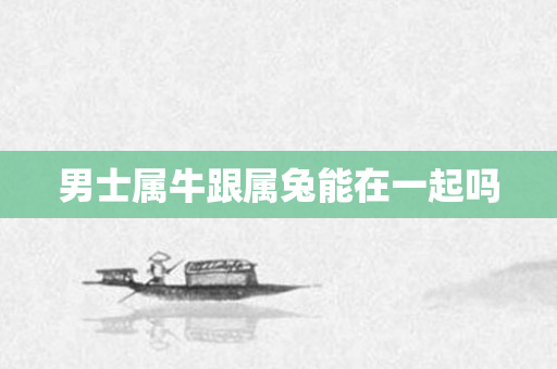 男士属牛跟属兔能在一起吗