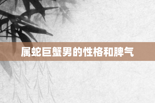 属蛇巨蟹男的性格和脾气