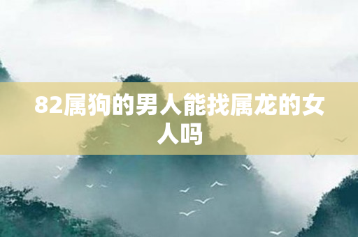 82属狗的男人能找属龙的女人吗