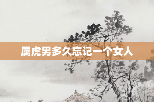 属虎男多久忘记一个女人