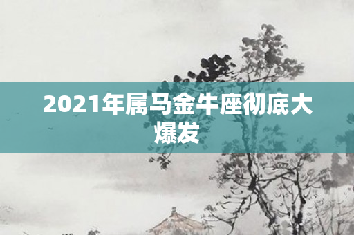 2021年属马金牛座彻底大爆发
