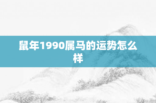 鼠年1990属马的运势怎么样