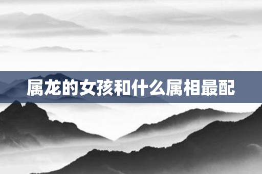 属龙的女孩和什么属相最配