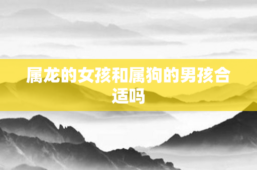 属龙的女孩和属狗的男孩合适吗