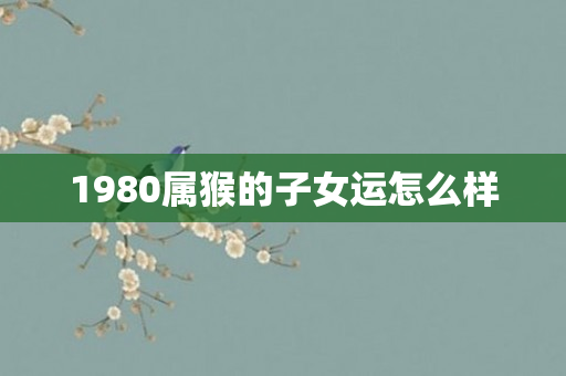 1980属猴的子女运怎么样