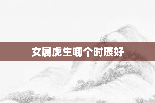 女属虎生哪个时辰好