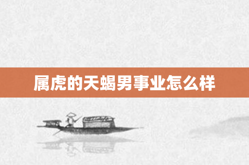 属虎的天蝎男事业怎么样