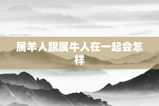 属羊人跟属牛人在一起会怎样