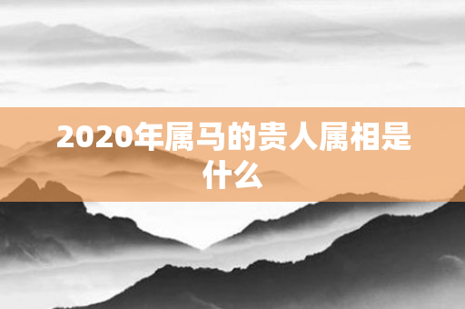 2020年属马的贵人属相是什么