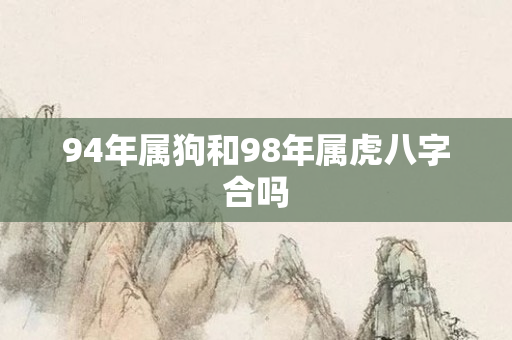 94年属狗和98年属虎八字合吗