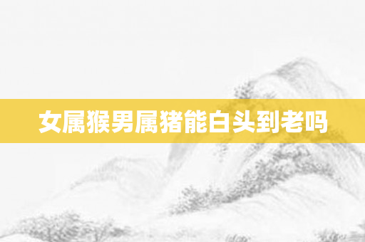 女属猴男属猪能白头到老吗