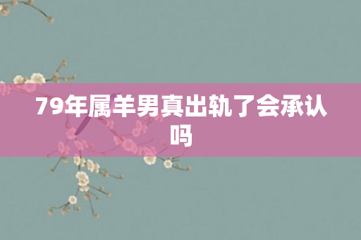79年属羊男真出轨了会承认吗