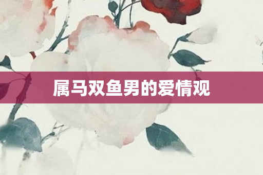 属马双鱼男的爱情观