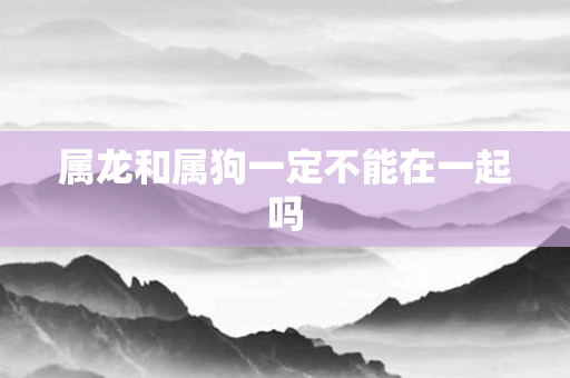 属龙和属狗一定不能在一起吗
