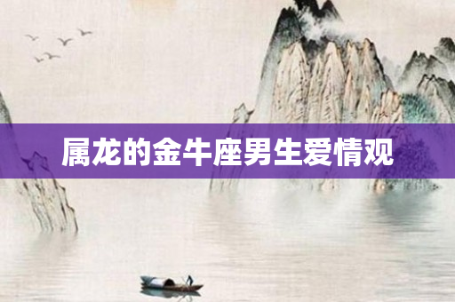 属龙的金牛座男生爱情观