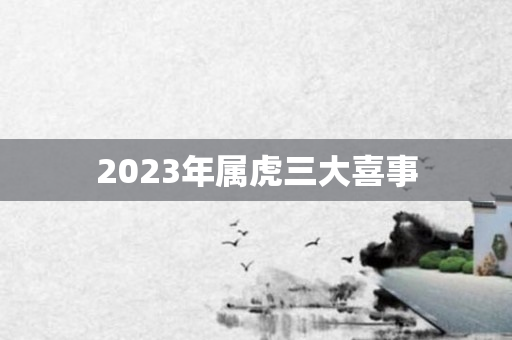 2023年属虎三大喜事