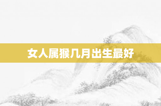 女人属猴几月出生更好