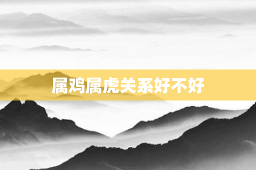 属鸡属虎关系好不好