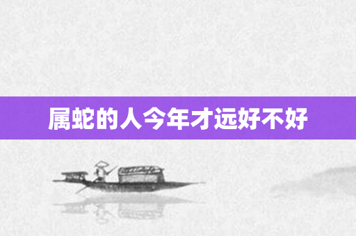 属蛇的人今年才远好不好