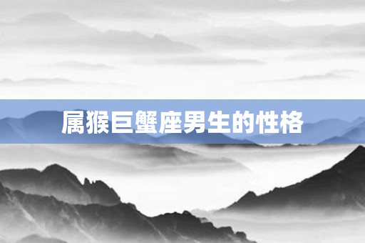 属猴巨蟹座男生的性格