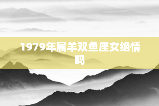 1979年属羊双鱼座女绝情吗
