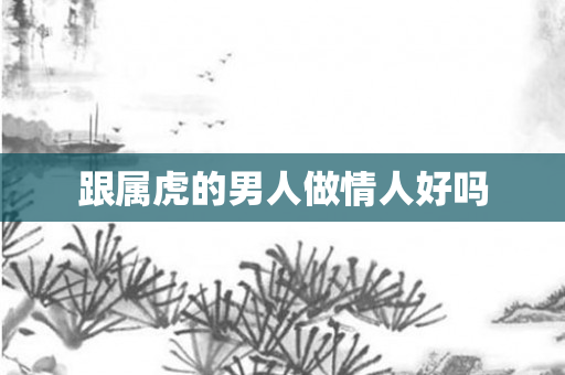 跟属虎的男人做情人好吗