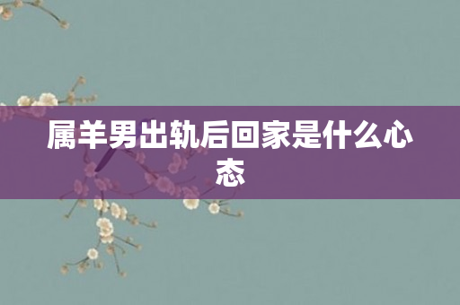 属羊男出轨后回家是什么心态