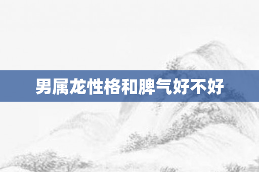 男属龙性格和脾气好不好