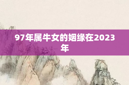 97年属牛女的姻缘在2023年