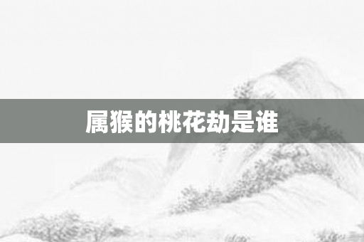 属猴的桃花劫是谁