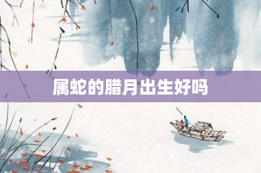属蛇的腊月出生好吗