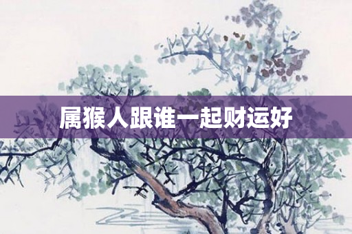 属猴人跟谁一起财运好