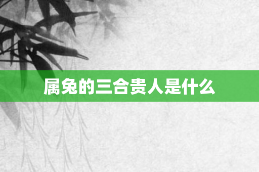 属兔的三合贵人是什么