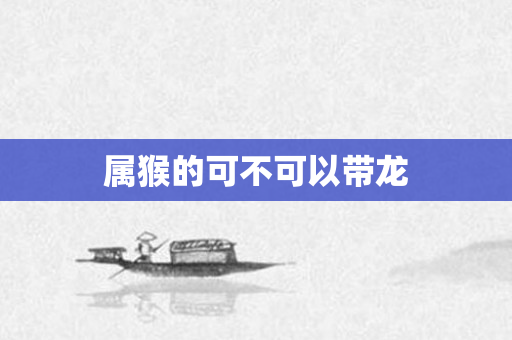 属猴的可不可以带龙