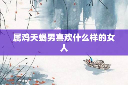 属鸡天蝎男喜欢什么样的女人