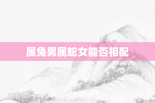 属兔男属蛇女能否相配