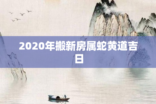 2020年搬新房属蛇黄道吉日