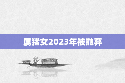 属猪女2023年被抛弃