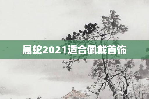 属蛇2021适合佩戴首饰