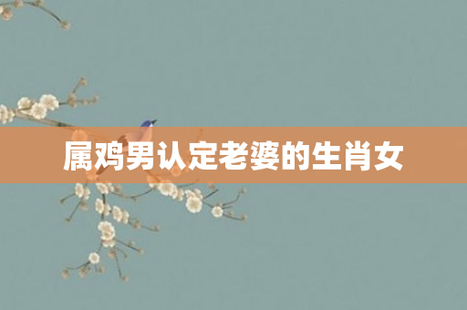 属鸡男认定老婆的生肖女