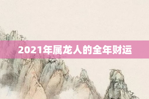 2021年属龙人的全年财运