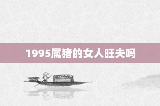 1995属猪的女人旺夫吗