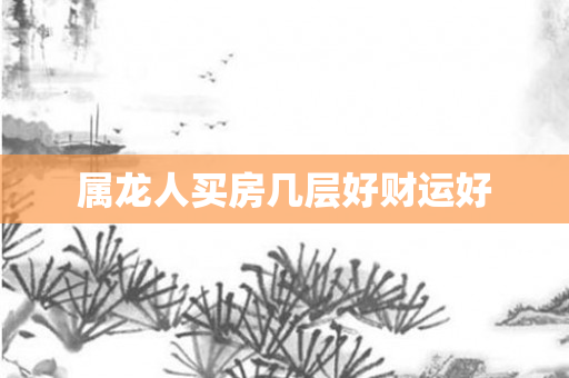 属龙人买房几层好财运好