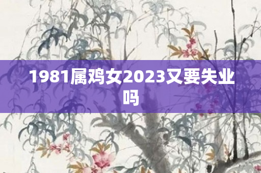 1981属鸡女2023又要失业吗