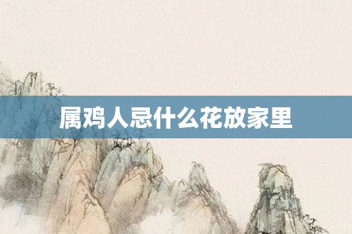 属鸡人忌什么花放家里