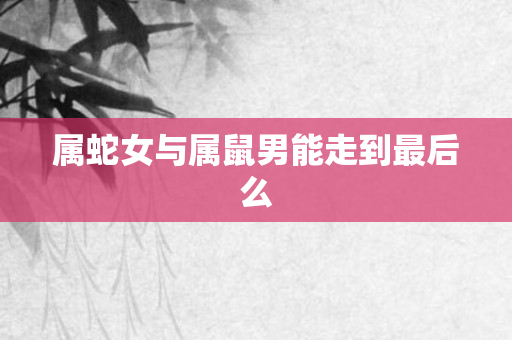 属蛇女与属鼠男能走到最后么